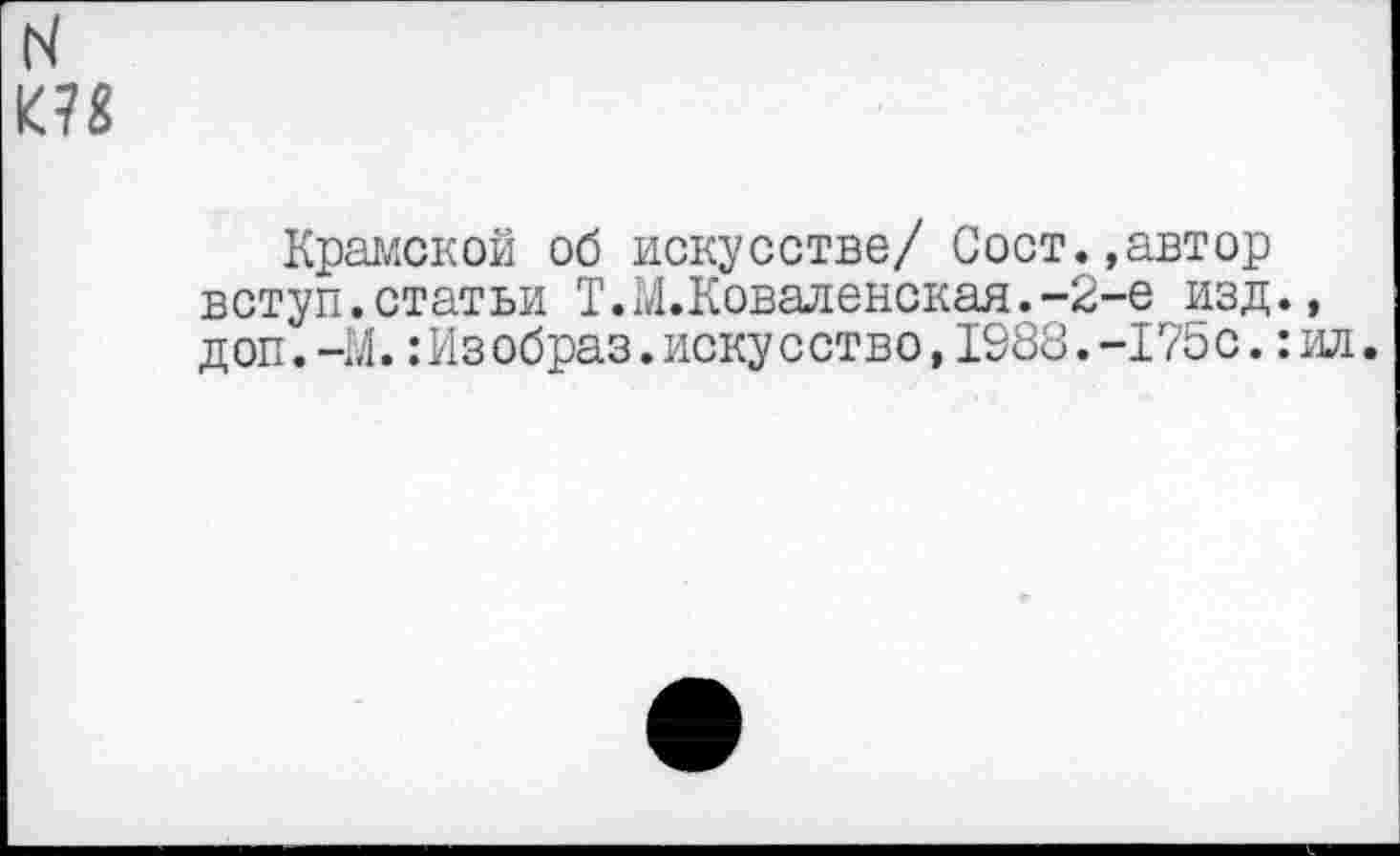 ﻿N
Крамской об искусстве/ Сост.,автор вступ.статьи Т.М.Коваленская.-2-е изд., доп.-М.:Изобраз.искусство,1988.-175с.:ил.